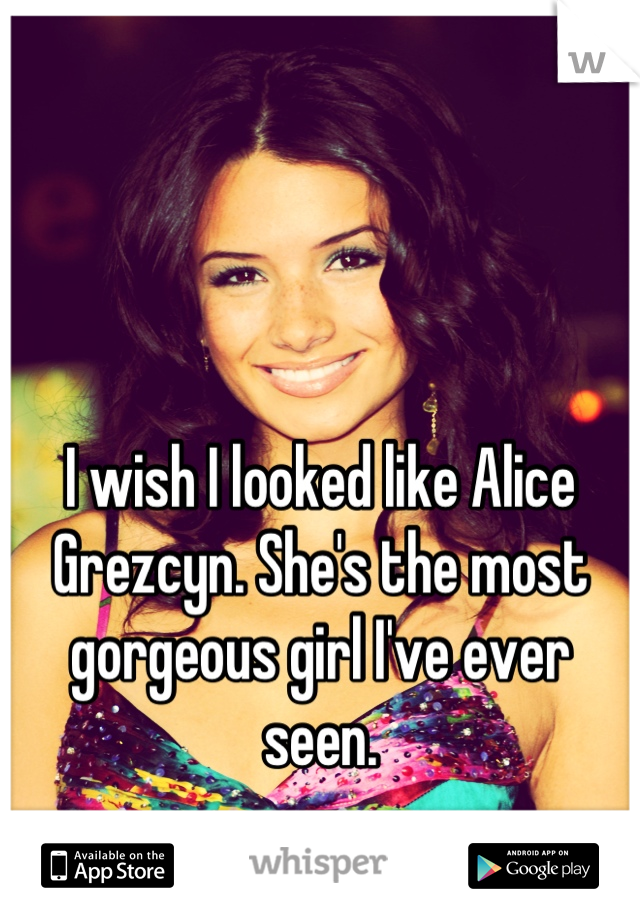 I wish I looked like Alice Grezcyn. She's the most gorgeous girl I've ever seen.