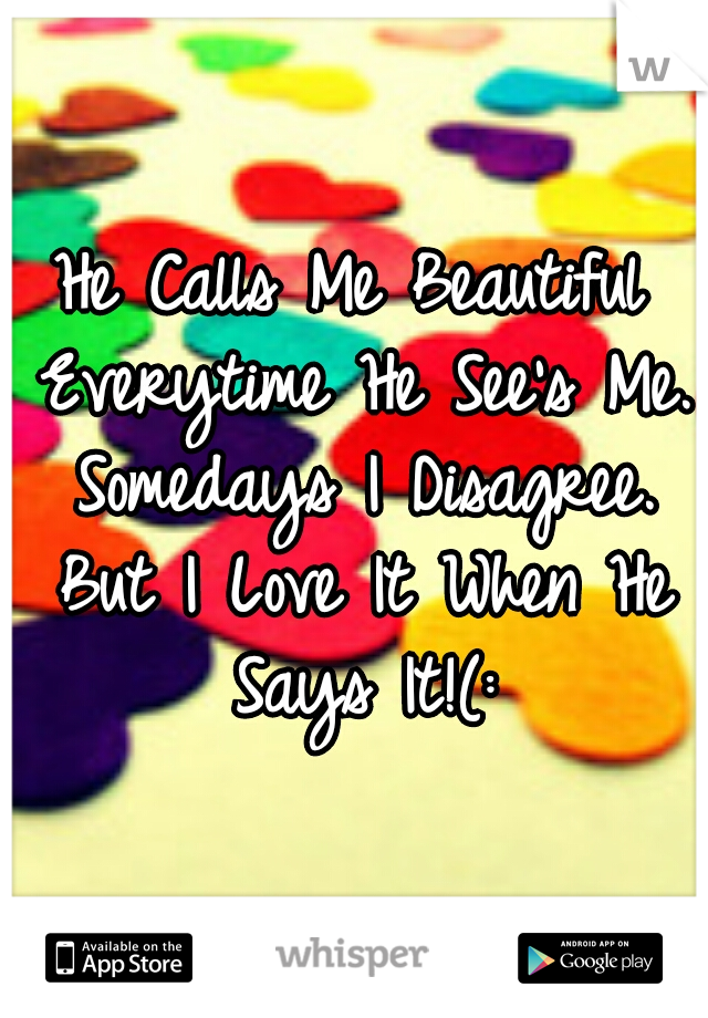 He Calls Me Beautiful Everytime He See's Me. Somedays I Disagree. But I Love It When He Says It!(: