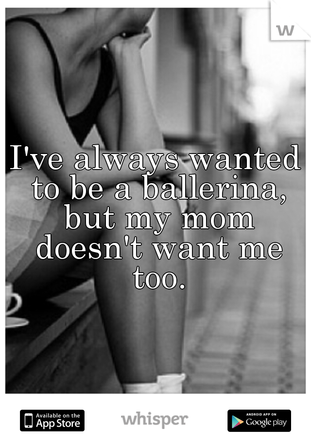 I've always wanted to be a ballerina, but my mom doesn't want me too.
