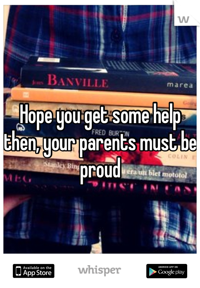 Hope you get some help then, your parents must be proud