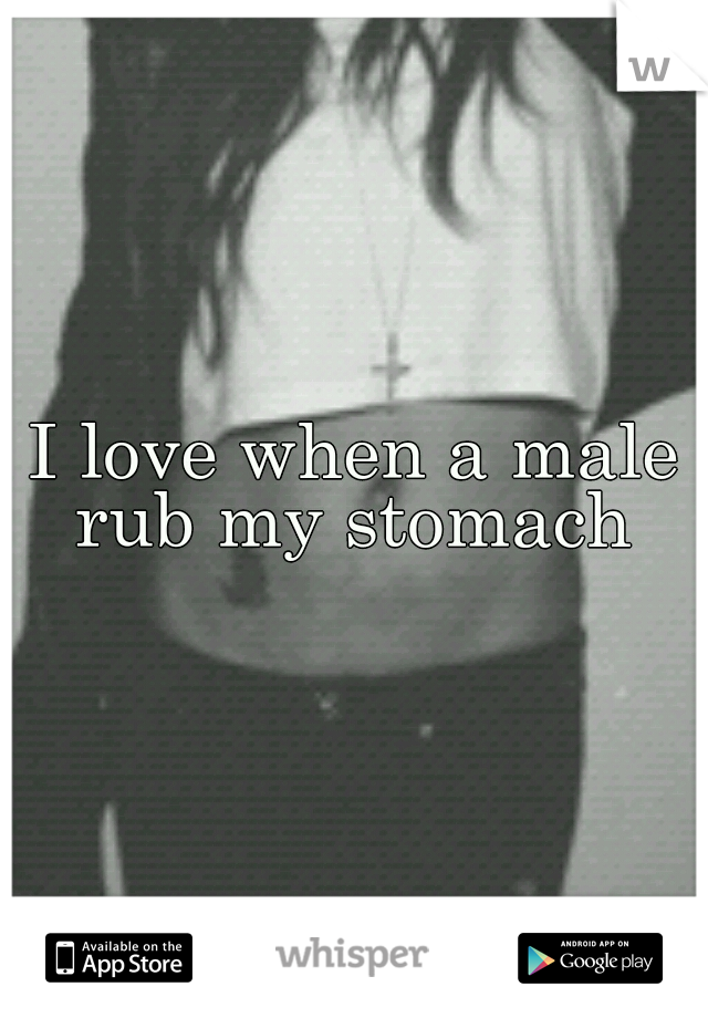 I love when a male rub my stomach 