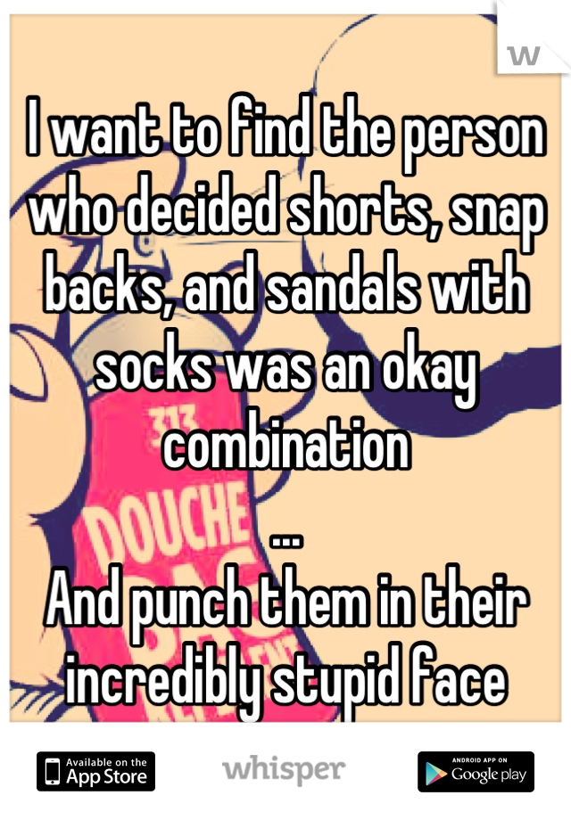 I want to find the person who decided shorts, snap backs, and sandals with socks was an okay combination
...
And punch them in their incredibly stupid face