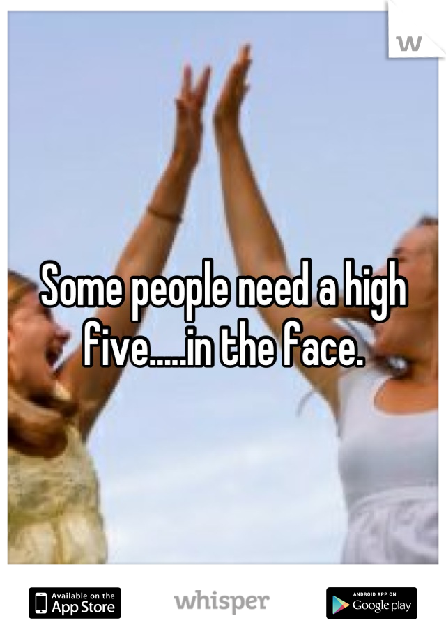 Some people need a high five.....in the face.