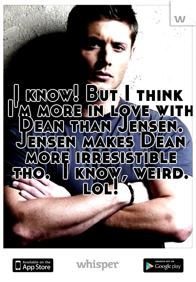 I know! But I think I'm more in love with Dean than Jensen. Jensen makes Dean more irresistible tho.  I know, weird. lol!