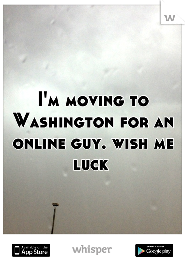 I'm moving to Washington for an online guy. wish me luck 