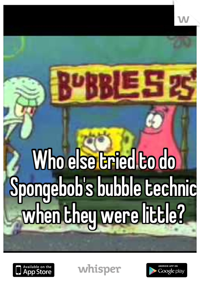 Who else tried to do Spongebob's bubble technic when they were little?