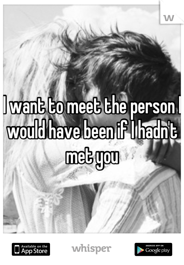 I want to meet the person I would have been if I hadn't met you