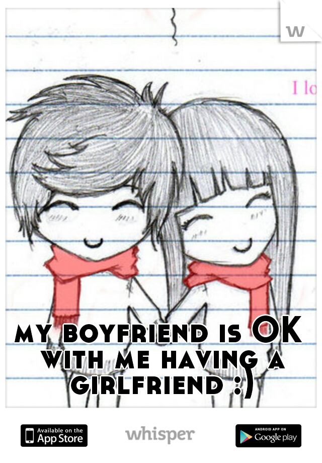 my boyfriend is OK with me having a girlfriend :)