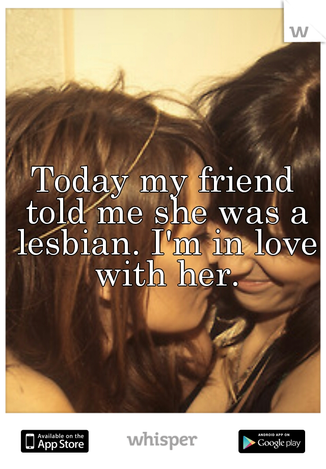 Today my friend told me she was a lesbian. I'm in love with her.