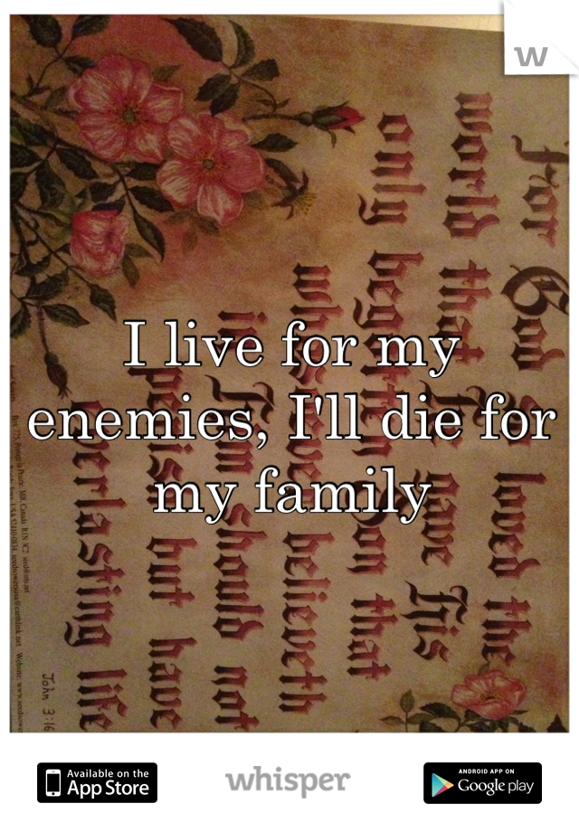 I live for my enemies, I'll die for my family