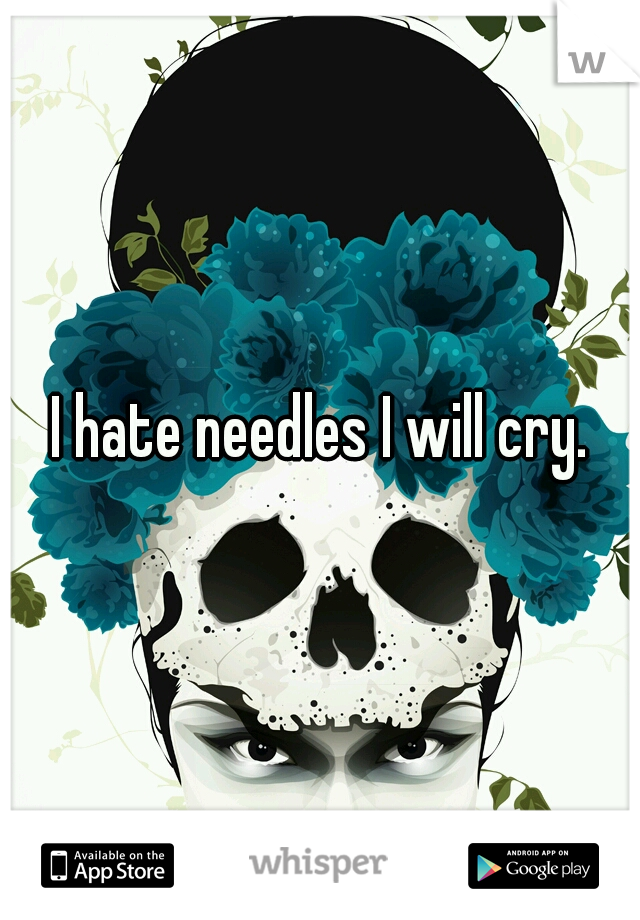 I hate needles I will cry.