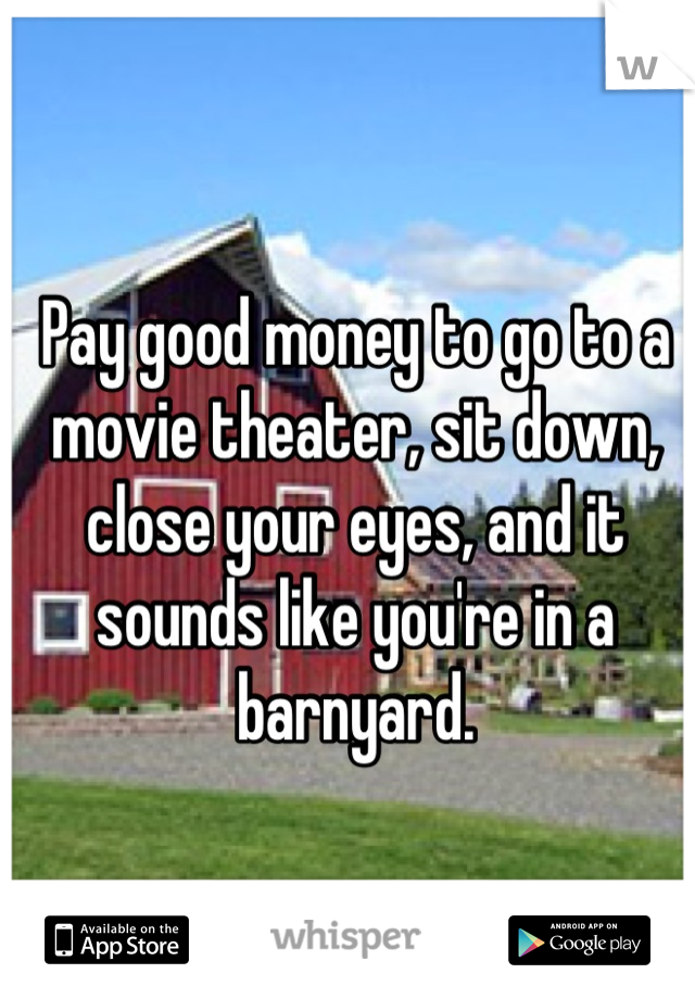 Pay good money to go to a movie theater, sit down, close your eyes, and it sounds like you're in a barnyard.