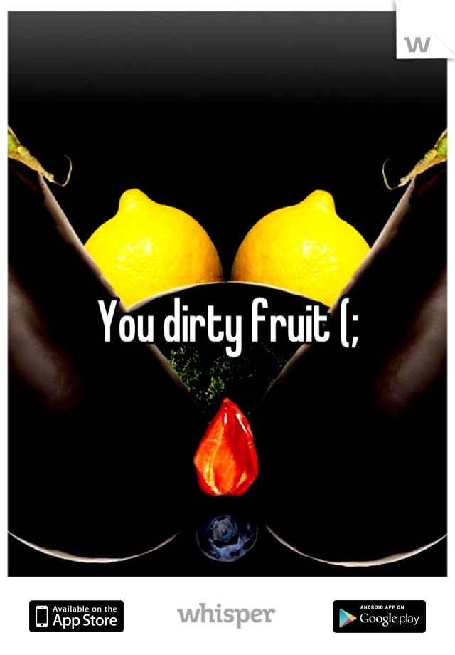 You dirty fruit (;