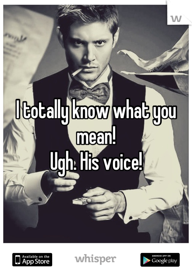 I totally know what you mean! 
Ugh. His voice!