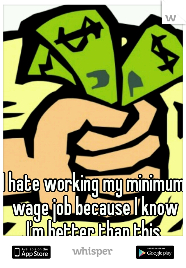 I hate working my minimum wage job because I know I'm better than this.