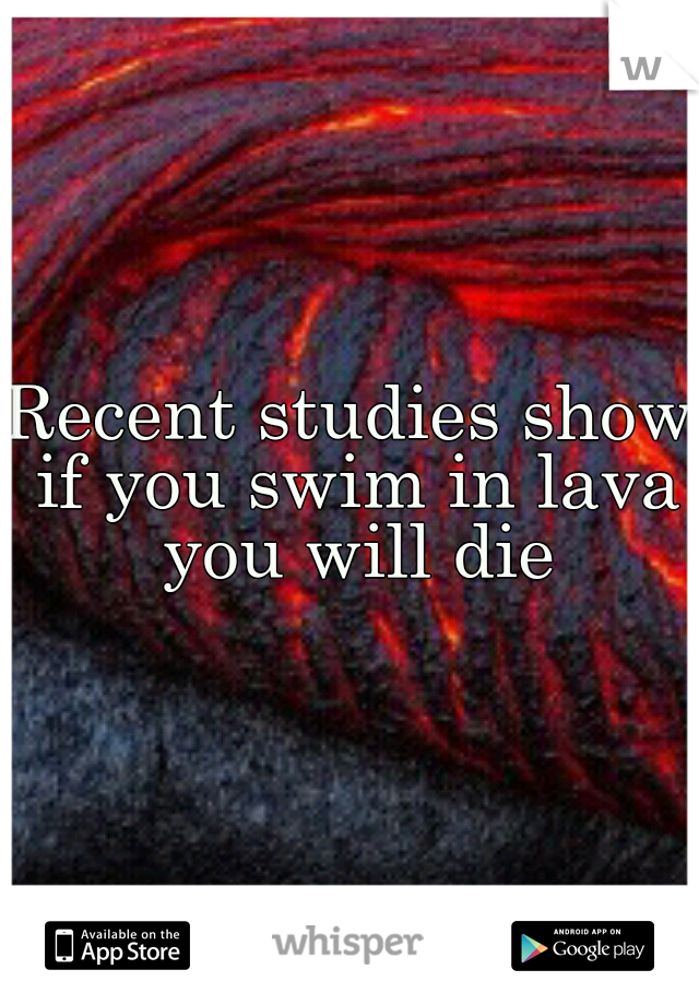 Recent studies show if you swim in lava you will die