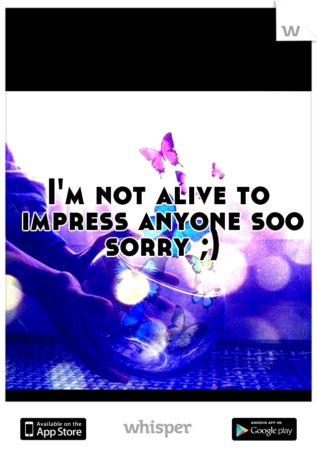 I'm not alive to impress anyone soo sorry ;)