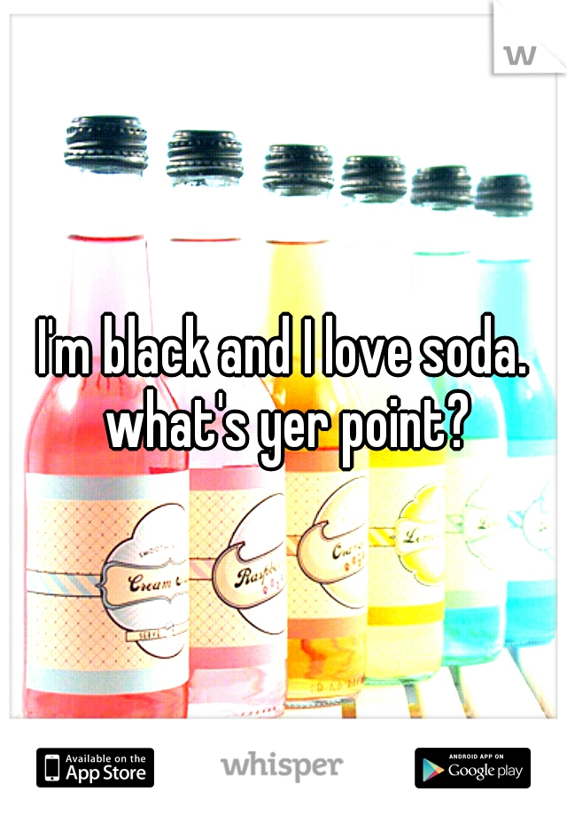 I'm black and I love soda. what's yer point?