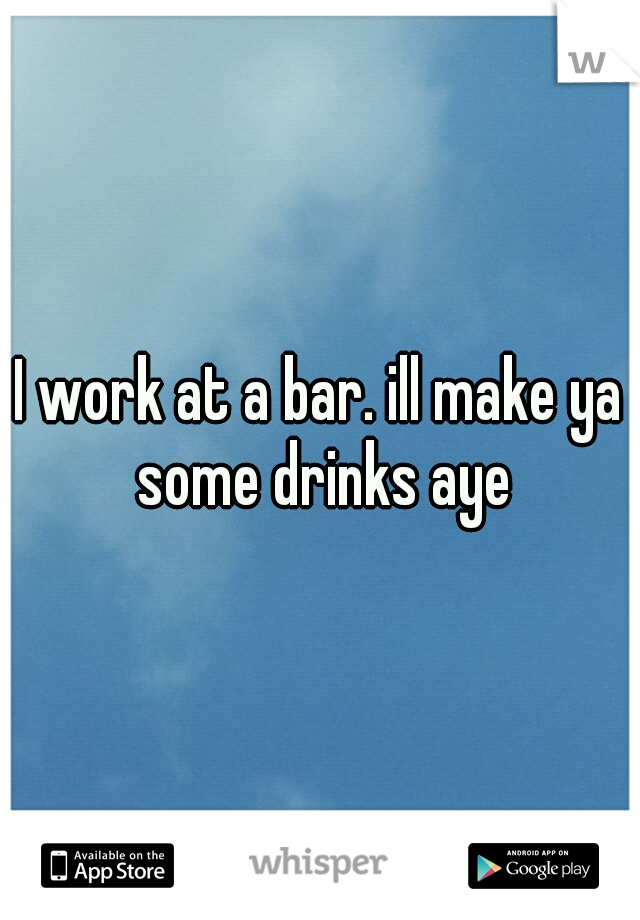I work at a bar. ill make ya some drinks aye