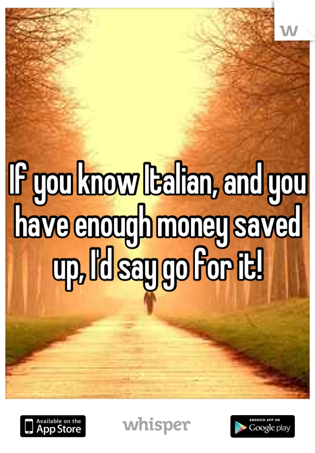 If you know Italian, and you have enough money saved up, I'd say go for it!