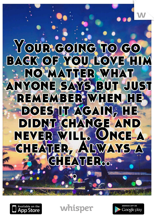 Your going to go back of you love him no matter what anyone says but just remember when he does it again, he didnt change and never will. Once a cheater, Always a cheater... 