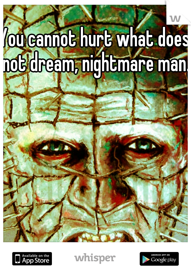 You cannot hurt what does not dream, nightmare man.