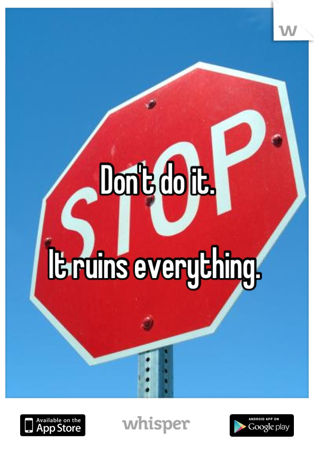 Don't do it. 

It ruins everything. 