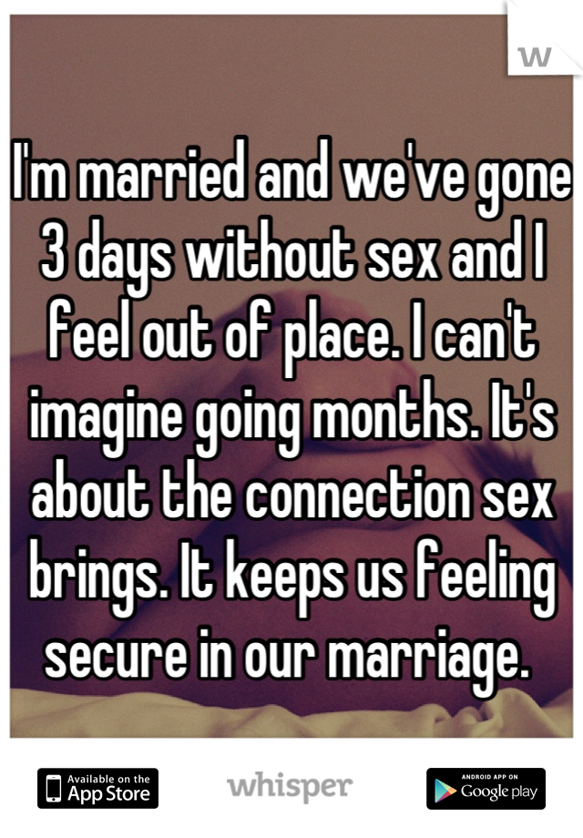 I'm married and we've gone 3 days without sex and I feel out of place. I can't imagine going months. It's about the connection sex brings. It keeps us feeling secure in our marriage. 