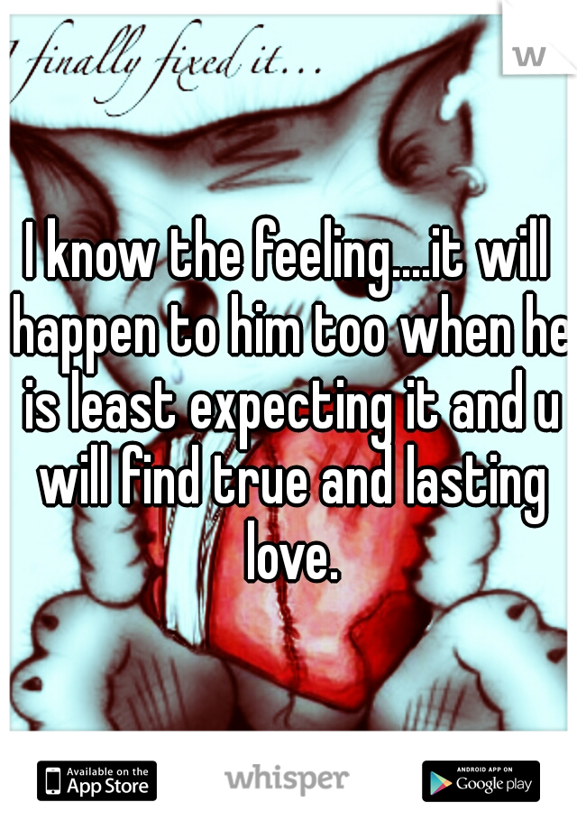 I know the feeling....it will happen to him too when he is least expecting it and u will find true and lasting love.