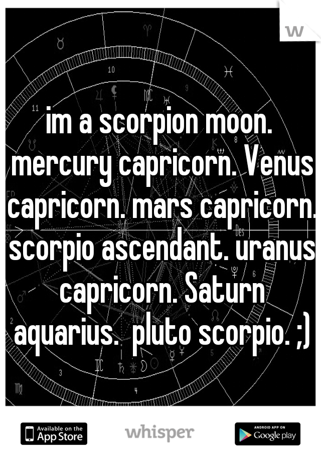 im a scorpion moon. mercury capricorn. Venus capricorn. mars capricorn. scorpio ascendant. uranus capricorn. Saturn aquarius.  pluto scorpio. ;)
