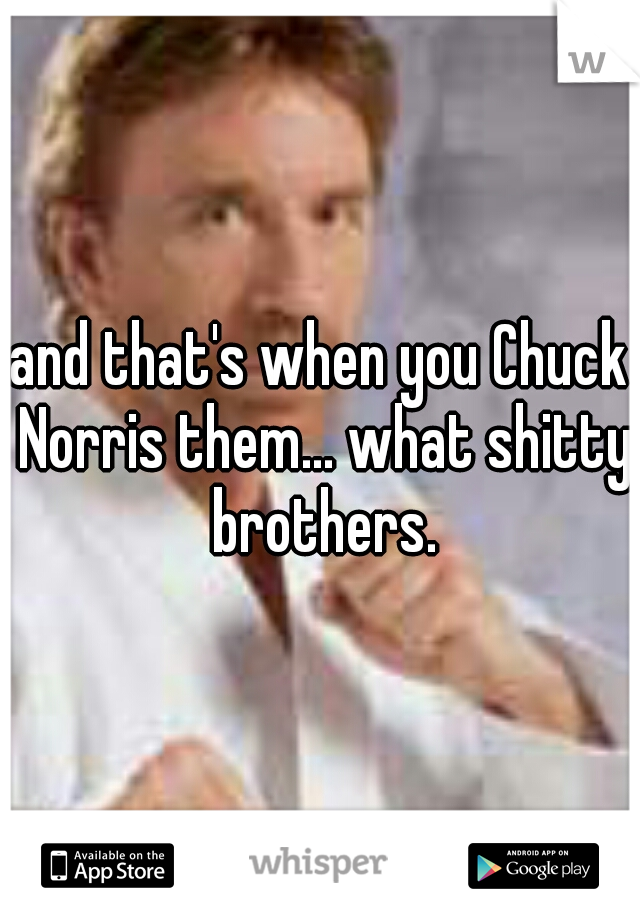 and that's when you Chuck Norris them... what shitty brothers.