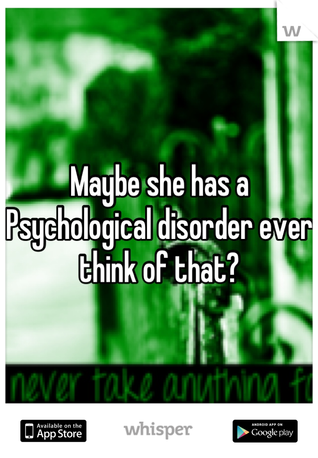 Maybe she has a  Psychological disorder ever think of that?