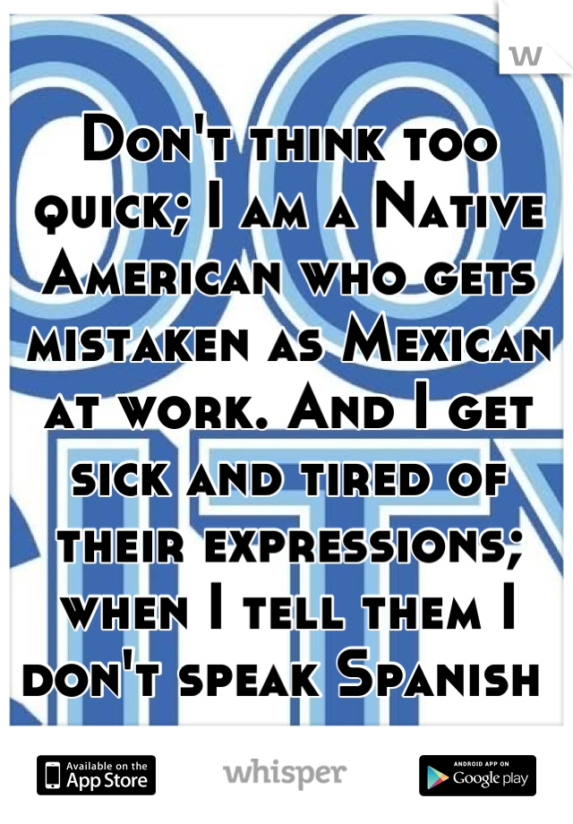 Don't think too quick; I am a Native American who gets mistaken as Mexican at work. And I get sick and tired of their expressions; when I tell them I don't speak Spanish 