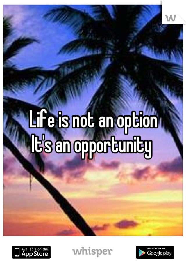 Life is not an option 
It's an opportunity 