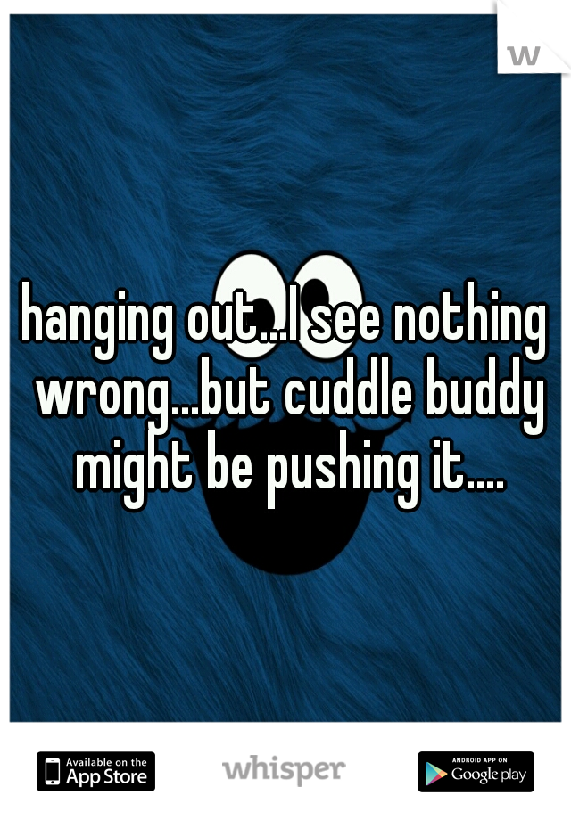 hanging out...I see nothing wrong...but cuddle buddy might be pushing it....
