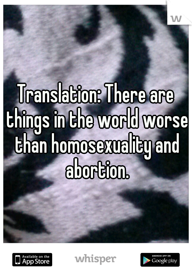 Translation: There are things in the world worse than homosexuality and abortion.