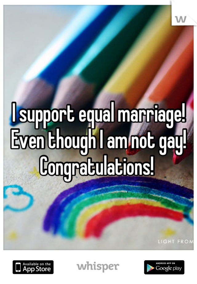 I support equal marriage! Even though I am not gay! Congratulations! 