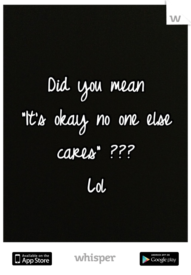 Did you mean 
"It's okay no one else cares" ???
Lol
