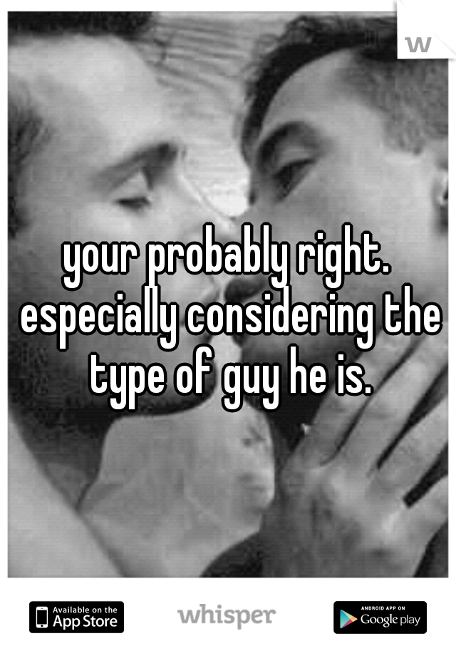 your probably right. especially considering the type of guy he is.