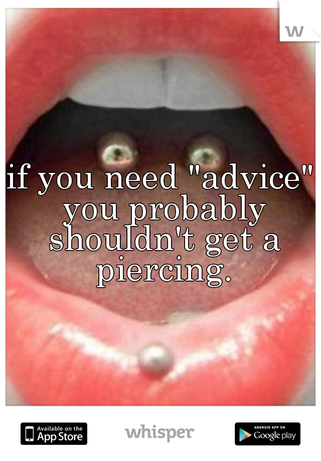 if you need "advice" you probably shouldn't get a piercing.