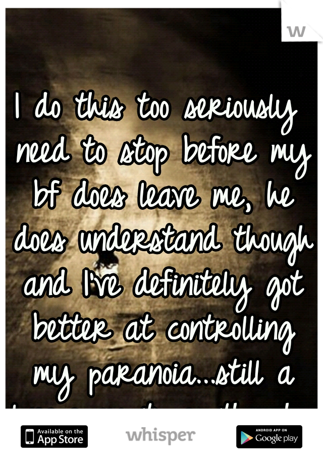 I do this too seriously need to stop before my bf does leave me, he does understand though and I've definitely got better at controlling my paranoia...still a long way to go though 
