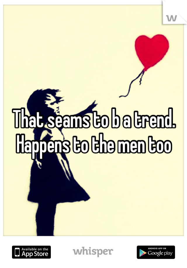 That seams to b a trend. Happens to the men too