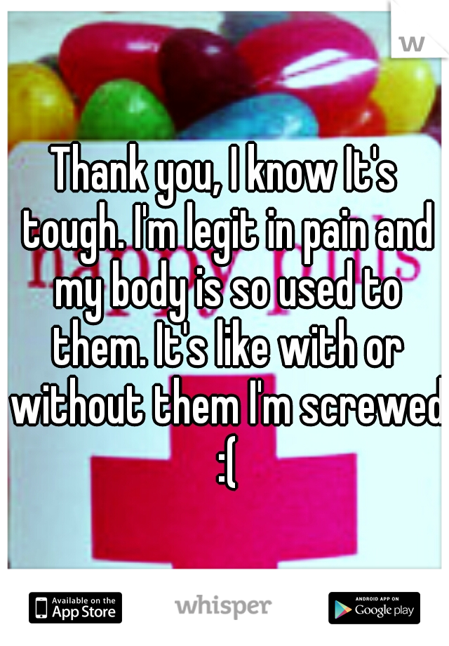 Thank you, I know It's tough. I'm legit in pain and my body is so used to them. It's like with or without them I'm screwed :(