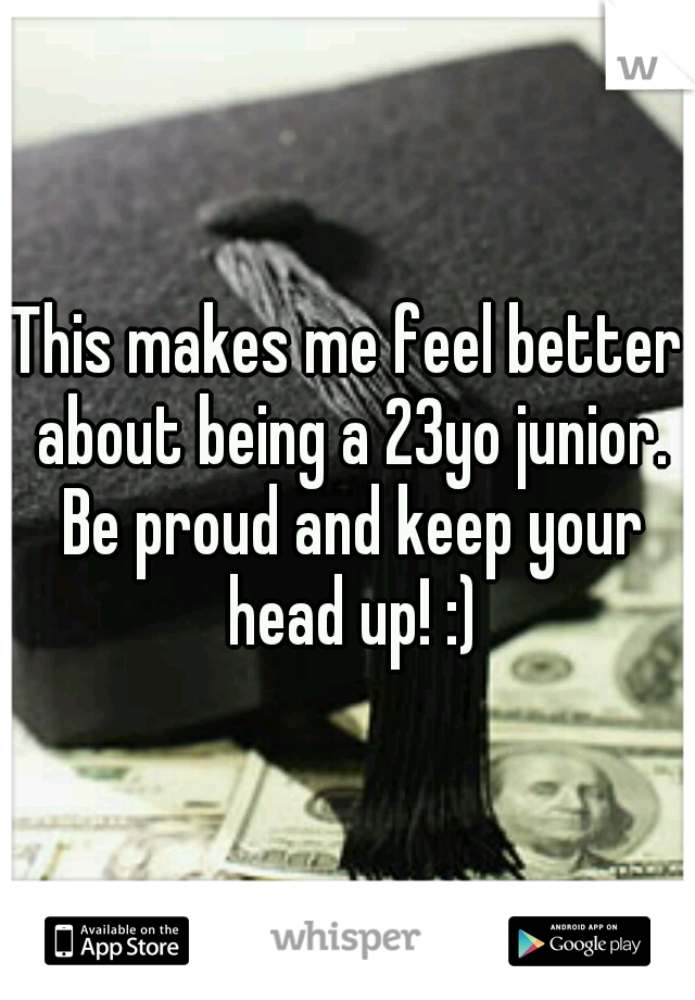 This makes me feel better about being a 23yo junior. Be proud and keep your head up! :)