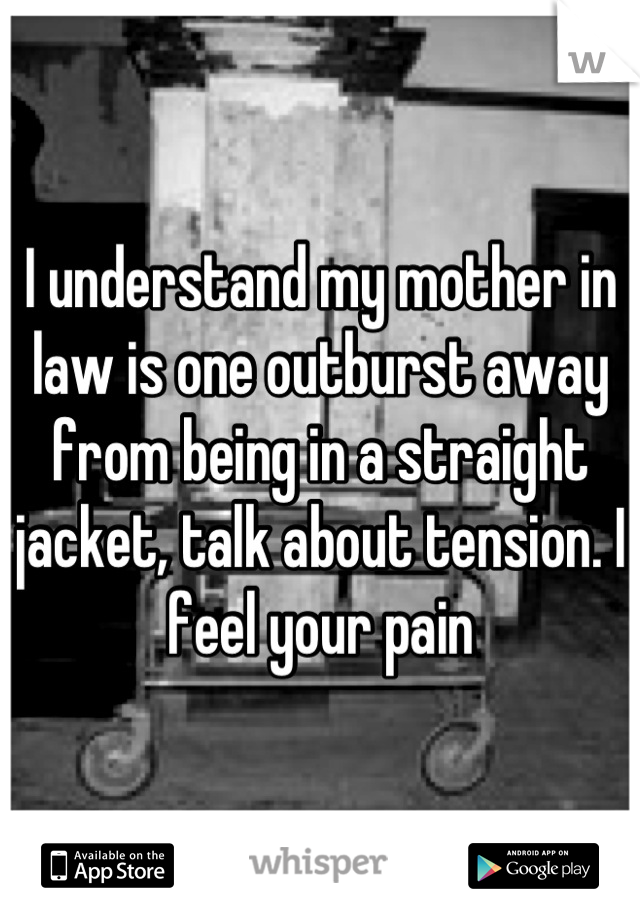 I understand my mother in law is one outburst away from being in a straight jacket, talk about tension. I feel your pain