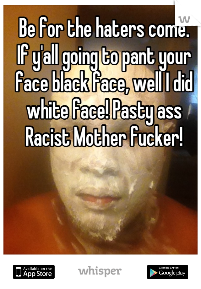 Be for the haters come.
If y'all going to pant your face black face, well I did white face! Pasty ass Racist Mother fucker!