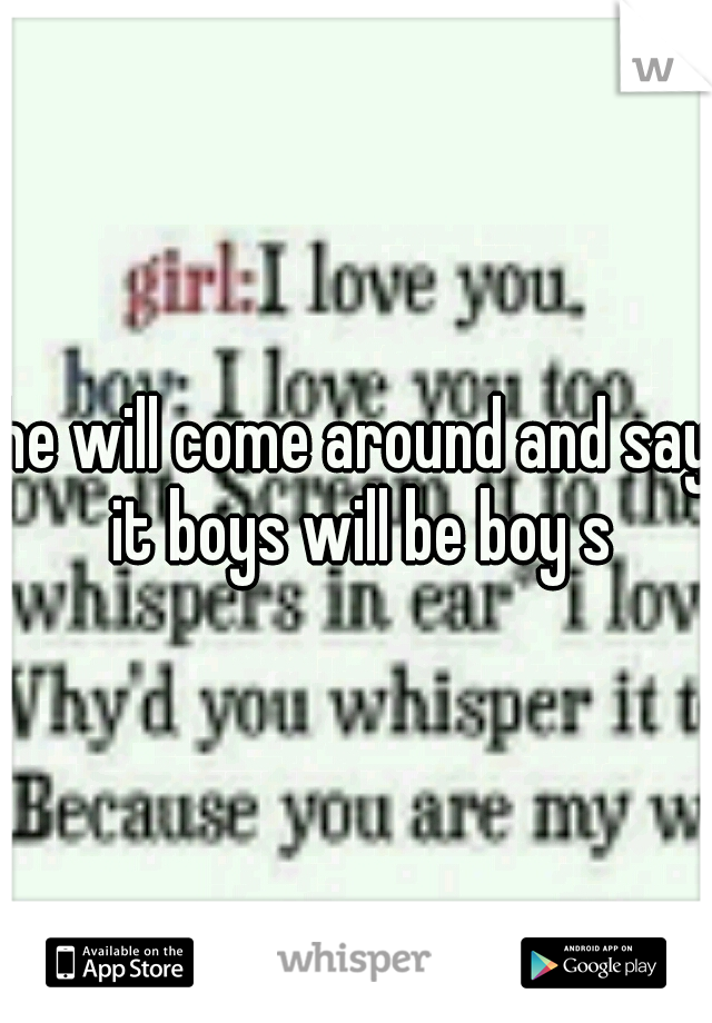 he will come around and say it boys will be boy s