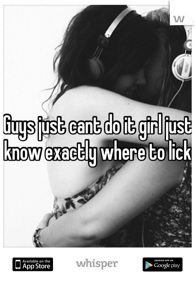 Guys just cant do it girl just know exactly where to lick