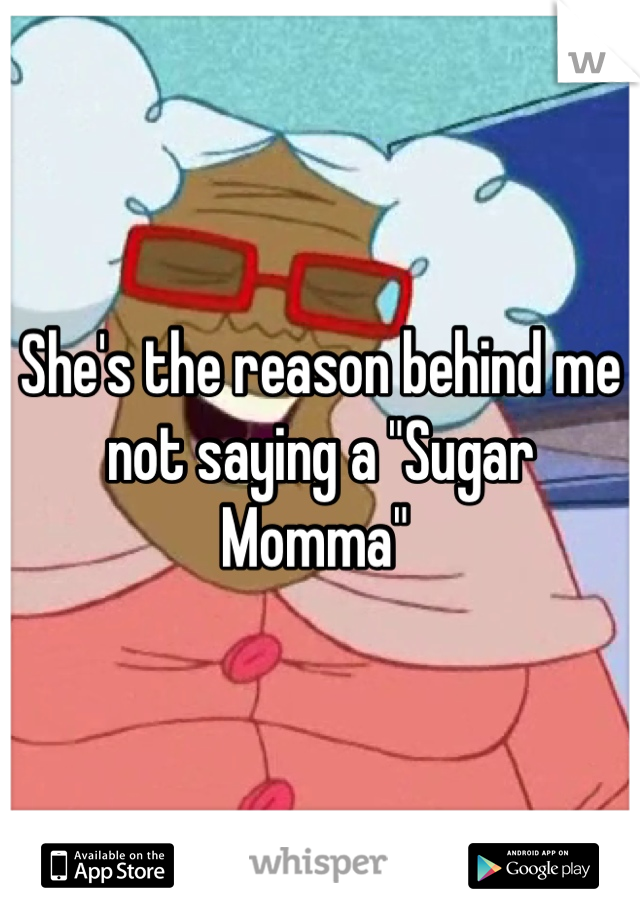 She's the reason behind me not saying a "Sugar Momma" 