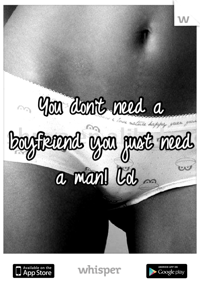 You don't need a boyfriend you just need a man! Lol 